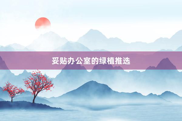 妥贴办公室的绿植推选