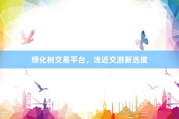 绿化树交易平台,浅近交游新选拔
